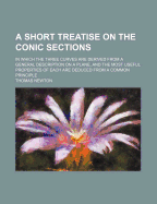 A Short Treatise on the Conic Sections: In Which the Three Curves Are Derived from a General Description on a Plane, and the Most Useful Properties of Each Are Deduced from a Common Principle