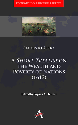 A 'Short Treatise' on the Wealth and Poverty of Nations (1613) - Serra, Antonio, and Reinert, Sophus a (Editor)