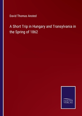 A Short Trip in Hungary and Transylvania in the Spring of 1862 - Ansted, David Thomas