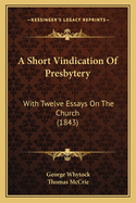 A Short Vindication Of Presbytery: With Twelve Essays On The Church (1843)