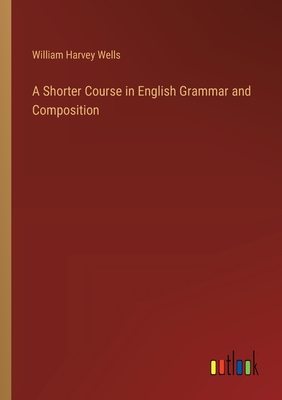 A Shorter Course in English Grammar and Composition - Wells, William Harvey