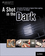 A Shot in the Dark: A Creative DIY Guide to Digital Video Lighting on (Almost) No Budget