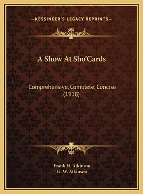 A Show at Sho'cards: Comprehensive, Complete, Concise (1918) - Atkinson, Frank H, and Atkinson, G W