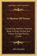 A Shower Of Verses: Containing Mother's Treasure Book, Fancies, Fairies, And Frolics, Twilight Poems (1914)