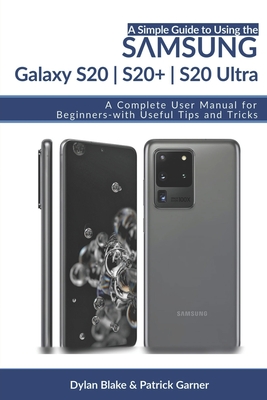 A Simple Guide to Using the Samsung Galaxy S20, S20 Plus, and S20 Ultra: A Complete User Manual for Beginners - with Useful Tips and Tricks - Garner, Patrick, and Robert, Elvine (Editor), and Blake, Dylan