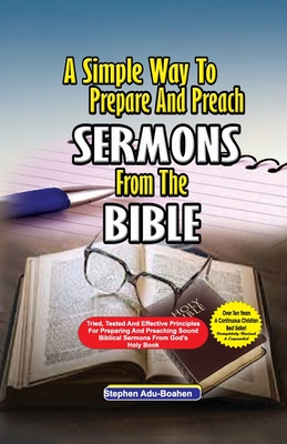 A Simple Way to Prepare and Preach Sermons from the Bible: Tried, Tested and effective principles for preparing and preaching sound biblical sermons from God's Holy Book - Adu-Boahen, Stephen