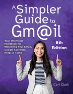 A Simpler Guide to Gmail 6th Edition: Your Unofficial Handbook for Mastering Your Email, Google Calendar, Keep, and Tasks