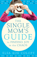 A Single Mom's Guide to Finding Joy in the Chaos: From One Who's Been There