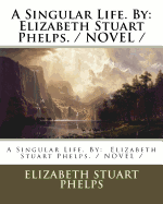 A Singular Life. by: Elizabeth Stuart Phelps. / Novel