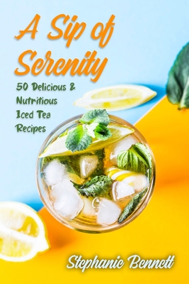 A Sip of Serenity: 50 Delicious & Nutritious Iced Tea Recipes - Bennett, Stephanie