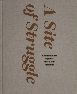 A Site of Struggle: American Art against Anti-Black Violence - Dees, Janet (Contributions by), and Aranke, Sampada (Contributions by), and Baker, Courtney R. (Contributions by)