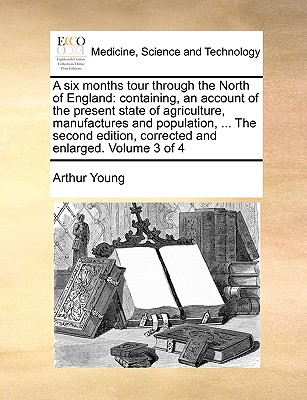 A Six Months Tour Through the North of England: Containing, an Account of the Present State of Agriculture, Manufactures and Population, ... the Second Edition, Corrected and Enlarged. Volume 3 of 4 - Young, Arthur