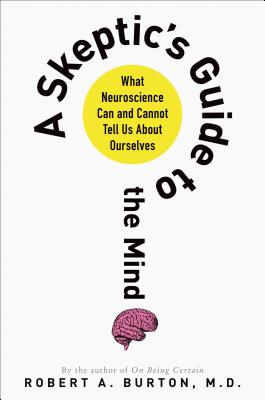 A Skeptic's Guide to the Mind: What Neuroscience Can and Cannot Tell Us about Ourselves - Burton, Robert A, M.D.