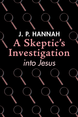 A Skeptic's Investigation into Jesus - Hannah, J P