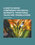 A Sketch Book Comprising Historical Incidents, Traditional Tales and Translations