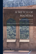 A Sketch of Madeira: Containing Information for the Traveller, Or Invalid Visitor