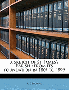 A Sketch of St. James's Parish: From Its Foundation in 1807 to 1899