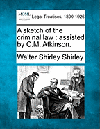 A Sketch of the Criminal Law: Assisted by C.M. Atkinson. - Shirley, Walter Shirley