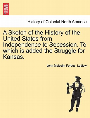 A Sketch of the History of the United States from Independence to Secession. to Which Is Added the Struggle for Kansas. - Ludlow, John Malcolm Forbes