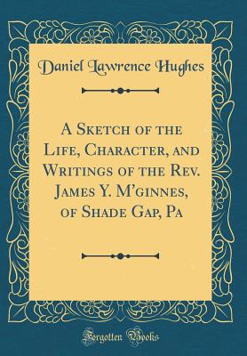 A Sketch of the Life, Character, and Writings of the Rev. James Y. m'Ginnes, of Shade Gap, Pa (Classic Reprint) - Hughes, Daniel Lawrence
