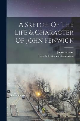 A Sketch Of The Life & Character Of John Fenwick - Clement, John, and Friends' Historical Association (Creator)