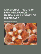 A Sketch of the Life of Brig. Gen. Francis Marion and a History of His Brigade