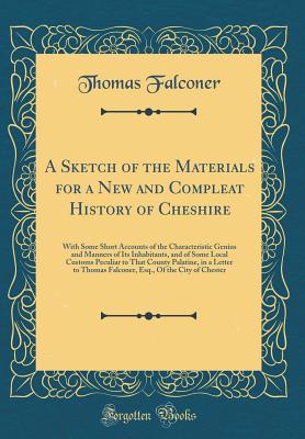 A Sketch of the Materials for a New and Compleat History of Cheshire: With Some Short Accounts of the Characteristic Genius and Manners of Its Inhabitants, and of Some Local Customs Peculiar to That County Palatine, in a Letter to Thomas Falconer, Esq., O - Falconer, Thomas