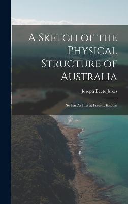 A Sketch of the Physical Structure of Australia: So Far As It Is at Present Known - Jukes, Joseph Beete