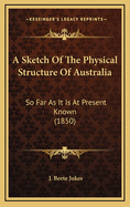 A Sketch of the Physical Structure of Australia: So Far as It Is at Present Known