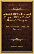 A Sketch of the Rise and Progress of the Trades' House of Glasgow: Its Constitution, Funds, and Bye-Laws