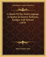 A Sketch Of The Turki Language As Spoken In Eastern Turkistan, Kashgar And Yarkand (1878)