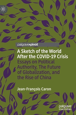 A Sketch of the World After the Covid-19 Crisis: Essays on Political Authority, the Future of Globalization, and the Rise of China - Caron, Jean-Franois