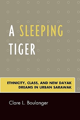 A Sleeping Tiger: Ethnicity, Class, and New Dayak Dreams in Urban Sarawak - Boulanger, Clare L