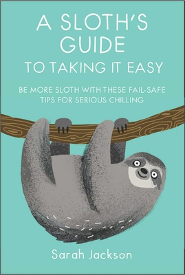 A Sloth's Guide to Taking It Easy: Be More Sloth with These Fail-Safe Tips for Serious Chilling - Jackson, Sarah