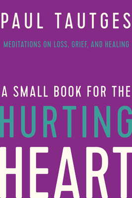 A Small Book for the Hurting Heart: Meditations on Loss, Grief, and Healing - Tautges, Paul