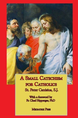 A Small Catechism for Catholics - Canisius, St Peter, and Grant, Ryan (Translated by), and Ripperger, Chad, Fr. (Foreword by)