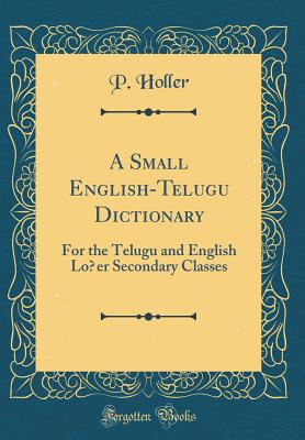 A Small English-Telugu Dictionary: For the Telugu and English Lo er Secondary Classes (Classic Reprint) - Holler, P