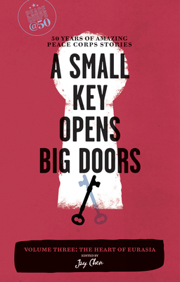 A Small Key Opens Big Doors: 50 Years of Amazing Peace Corps Stories: Volume Three: The Heart of Eurasia - Chen, Jay (Editor)
