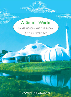 A Small World: Smart Houses and the Dream of the Perfect Day - Heckman, Davin