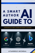 A Smart Author Guide To A.I: Leveraging A.I to Write, Design and Market your book