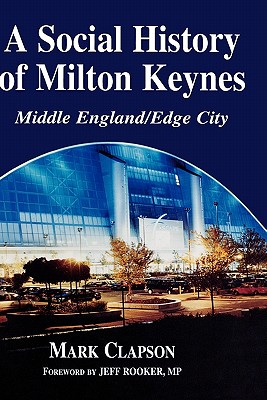 A Social History of Milton Keynes: Middle England/Edge City - Clapson, Mark