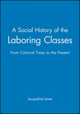 A Social History of the Laboring Classes: From Colonial Times to the Present - Jones, Jacqueline