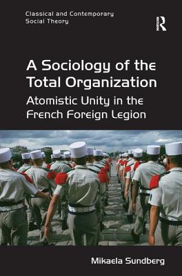 A Sociology of the Total Organization: Atomistic Unity in the French Foreign Legion - Sundberg, Mikaela