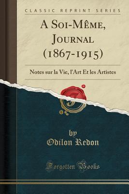 A Soi-Meme, Journal (1867-1915): Notes Sur La Vie, L'Art Et Les Artistes (Classic Reprint) - Redon, Odilon