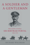 A Soldier and a Gentleman: Brigadier General Sir Bertram Portal, 1866-1949.