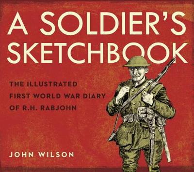 A Soldier's Sketchbook: The Illustrated First World War Diary of R.H. Rabjohn - Wilson, John