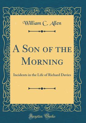 A Son of the Morning: Incidents in the Life of Richard Davies (Classic Reprint) - Allen, William C