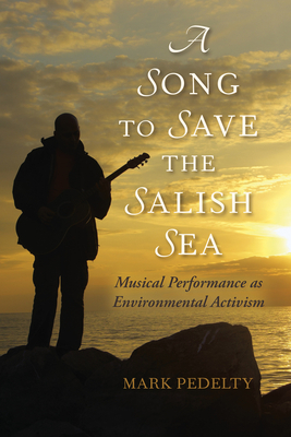 A Song to Save the Salish Sea: Musical Performance as Environmental Activism - Pedelty, Mark