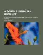 A South Australian Romance; How a Colony Was Founded and a Methodist Church Formed