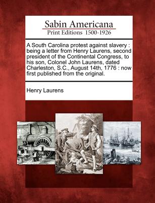 A South Carolina Protest Against Slavery: Being a Letter from Henry Laurens, Second President of the Continental Congress, to His Son, Colonel John Laurens, Dated Charleston, S.C., August 14th, 1776: Now First Published from the Original. - Laurens, Henry